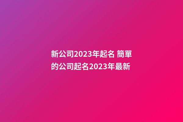 新公司2023年起名 簡單的公司起名2023年最新-第1張-公司起名-玄機(jī)派